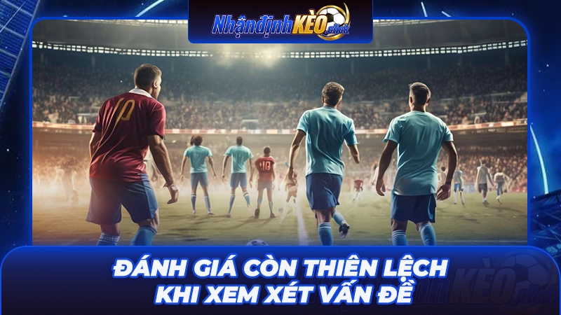 Đánh giá còn thiên lệch khi xem xét vấn đề