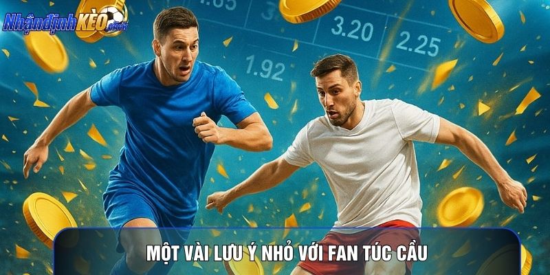 Một vài lưu ý nhỏ với fan túc cầu