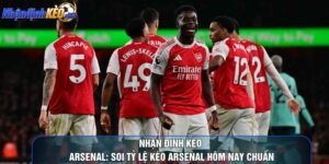 Nhận Định Kèo Arsenal: Soi Tỷ Lệ Kèo Arsenal Hôm Nay Chuẩn