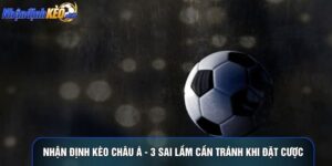 Nhận Định Kèo Châu Á - 3 Sai Lầm Cần Tránh Khi Đặt Cược