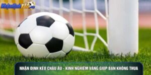 Nhận Định Kèo Châu Âu - Kinh Nghiệm Vàng Giúp Bạn Không Thua