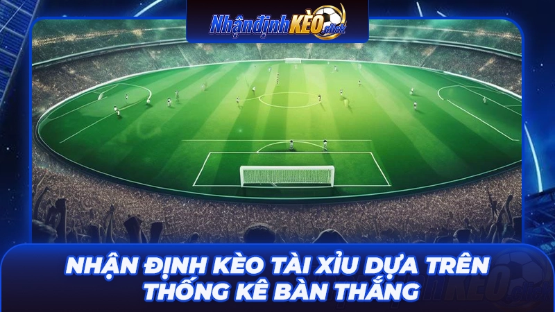 Nhận định kèo tài xỉu dựa trên thống kê bàn thắng