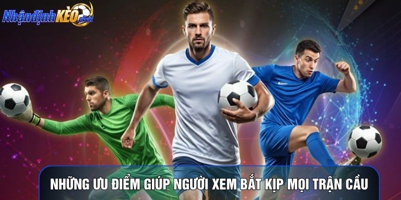 Những ưu điểm giúp người xem bắt kịp mọi trận cầu