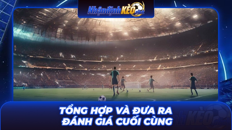 Tổng hợp và đưa ra đánh giá cuối cùng